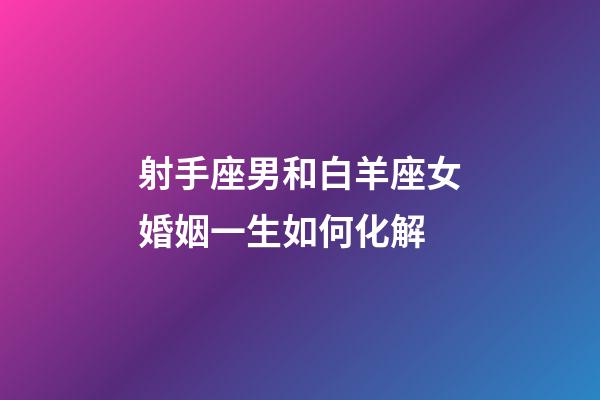 射手座男和白羊座女婚姻一生如何化解-第1張-星座運勢-玄機派