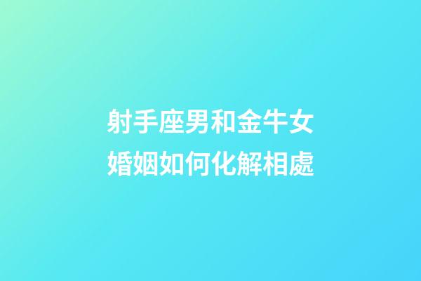 射手座男和金牛女婚姻如何化解相處-第1張-星座運勢-玄機派