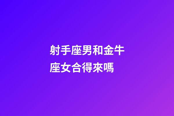 射手座男和金牛座女合得來嗎-第1張-星座運勢-玄機派
