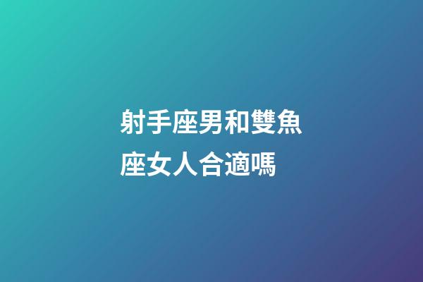 射手座男和雙魚座女人合適嗎-第1張-星座運勢-玄機派
