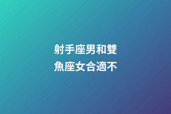 射手座男和雙魚座女合適不-第1張-星座運勢-玄機派