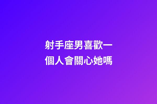 射手座男喜歡一個人會關心她嗎-第1張-星座運勢-玄機派