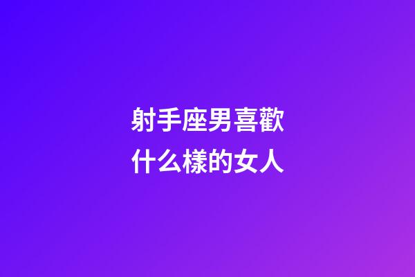 射手座男喜歡什么樣的女人-第1張-星座運勢-玄機派