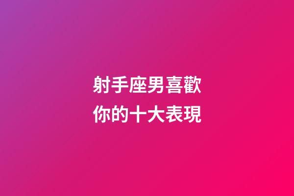 射手座男喜歡你的十大表現-第1張-星座運勢-玄機派