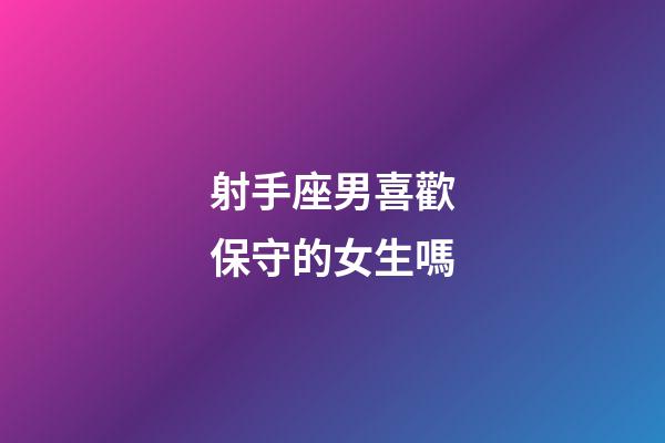 射手座男喜歡保守的女生嗎