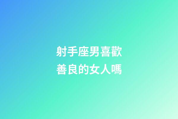 射手座男喜歡善良的女人嗎-第1張-星座運勢-玄機派