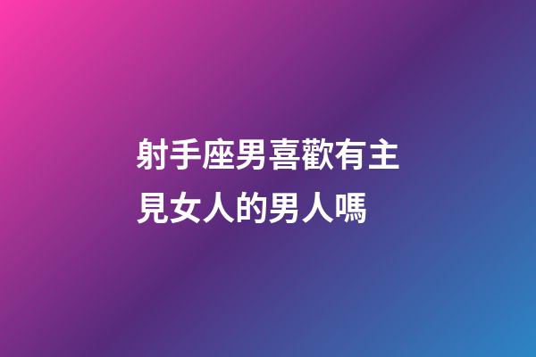 射手座男喜歡有主見女人的男人嗎-第1張-星座運勢-玄機派