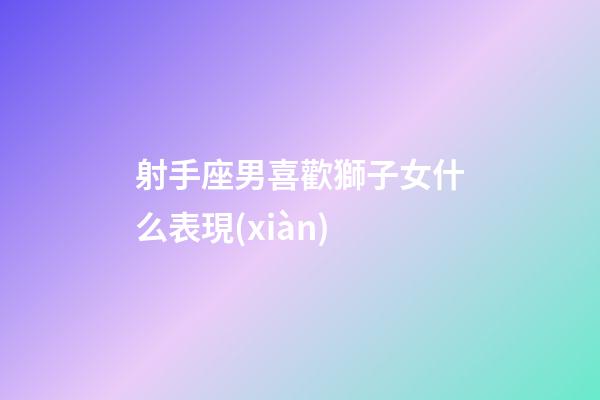 射手座男喜歡獅子女什么表現(xiàn)-第1張-星座運勢-玄機派