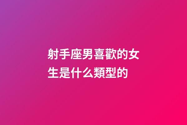 射手座男喜歡的女生是什么類型的-第1張-星座運勢-玄機派