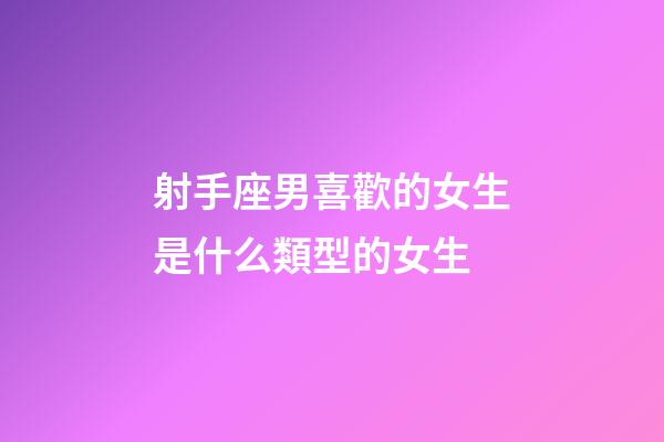 射手座男喜歡的女生是什么類型的女生-第1張-星座運勢-玄機派