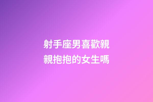 射手座男喜歡親親抱抱的女生嗎-第1張-星座運勢-玄機派