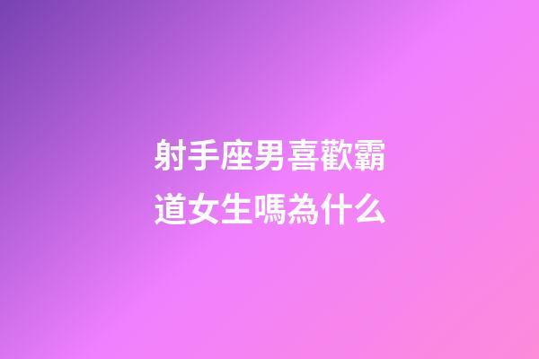 射手座男喜歡霸道女生嗎為什么-第1張-星座運勢-玄機派