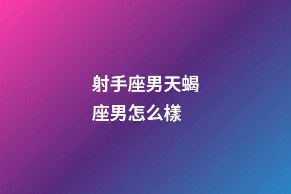 射手座男天蝎座男怎么樣-第1張-星座運勢-玄機派