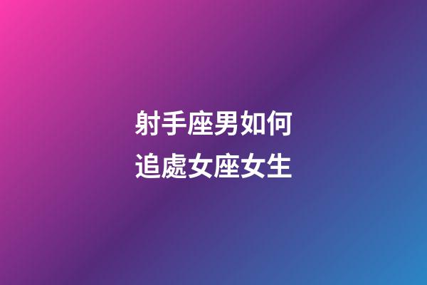 射手座男如何追處女座女生-第1張-星座運勢-玄機派