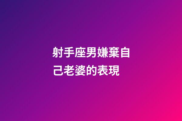 射手座男嫌棄自己老婆的表現-第1張-星座運勢-玄機派