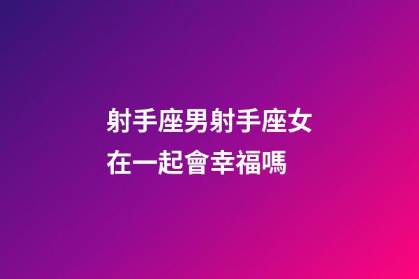 射手座男射手座女在一起會幸福嗎-第1張-星座運勢-玄機派
