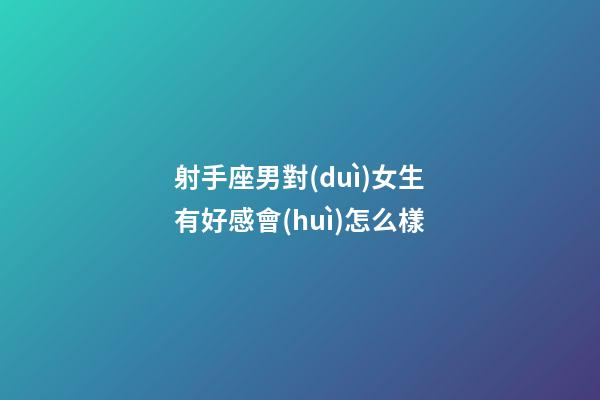 射手座男對(duì)女生有好感會(huì)怎么樣-第1張-星座運(yùn)勢-玄機(jī)派