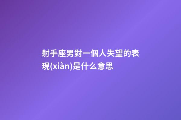 射手座男對一個人失望的表現(xiàn)是什么意思-第1張-星座運(yùn)勢-玄機(jī)派