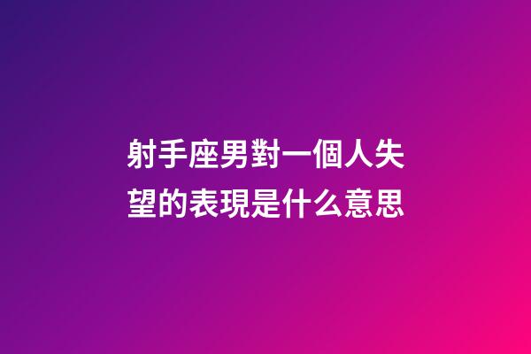 射手座男對一個人失望的表現是什么意思-第1張-星座運勢-玄機派