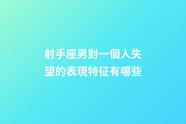 射手座男對一個人失望的表現特征有哪些-第1張-星座運勢-玄機派