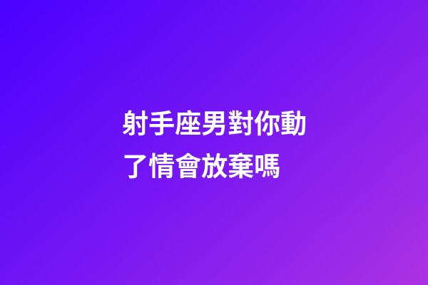 射手座男對你動了情會放棄嗎-第1張-星座運勢-玄機派