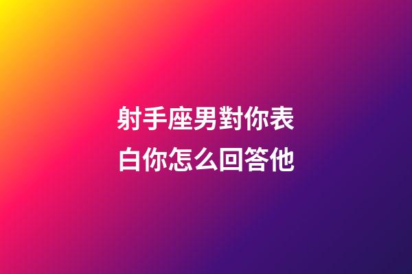 射手座男對你表白你怎么回答他-第1張-星座運勢-玄機(jī)派