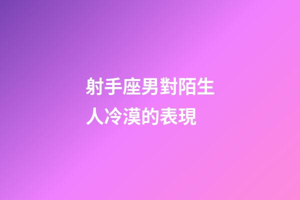 射手座男對陌生人冷漠的表現-第1張-星座運勢-玄機派