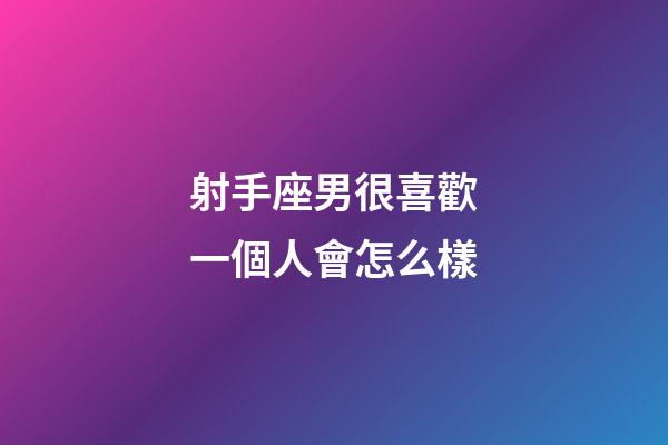 射手座男很喜歡一個人會怎么樣-第1張-星座運勢-玄機派