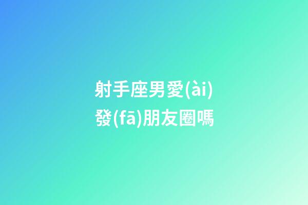 射手座男愛(ài)發(fā)朋友圈嗎-第1張-星座運(yùn)勢(shì)-玄機(jī)派