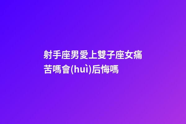 射手座男愛上雙子座女痛苦嗎會(huì)后悔嗎-第1張-星座運(yùn)勢(shì)-玄機(jī)派