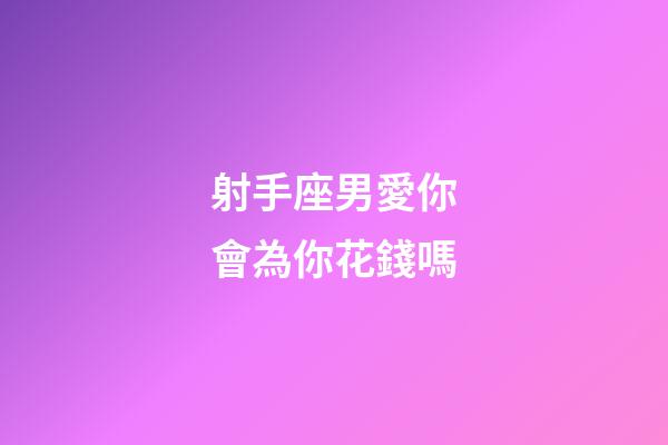 射手座男愛你會為你花錢嗎-第1張-星座運勢-玄機派