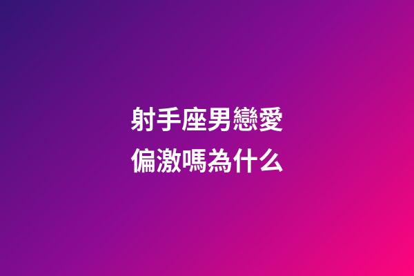 射手座男戀愛偏激嗎為什么-第1張-星座運勢-玄機派
