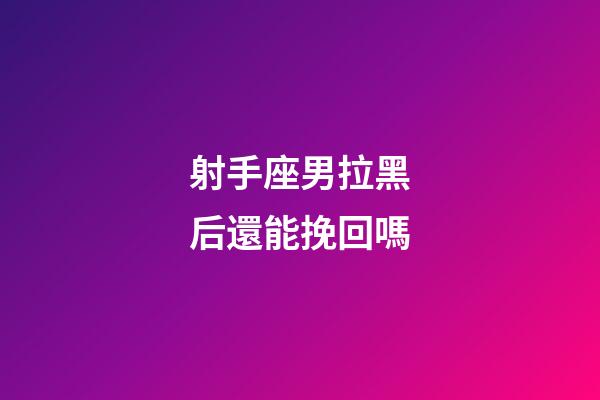 射手座男拉黑后還能挽回嗎-第1張-星座運勢-玄機派