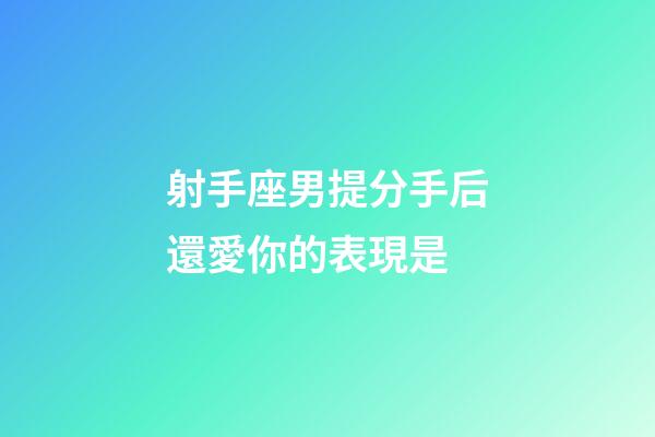 射手座男提分手后還愛你的表現是-第1張-星座運勢-玄機派