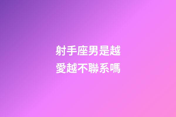 射手座男是越愛越不聯系嗎-第1張-星座運勢-玄機派