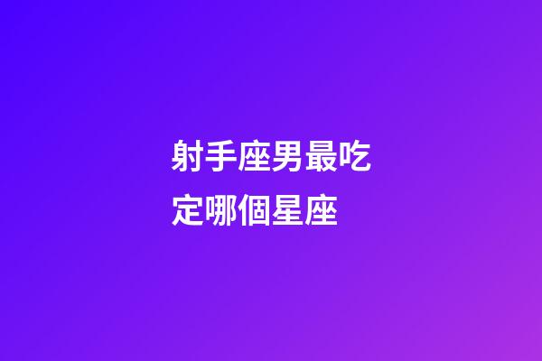 射手座男最吃定哪個星座-第1張-星座運勢-玄機派