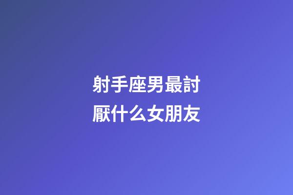 射手座男最討厭什么女朋友-第1張-星座運勢-玄機派