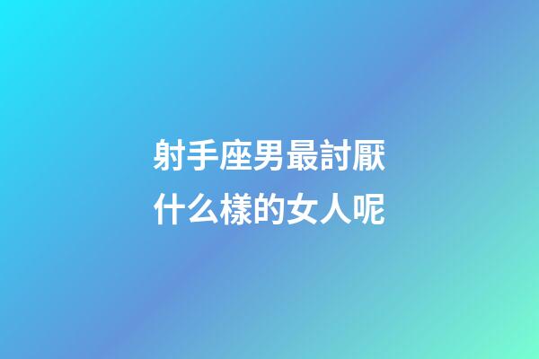 射手座男最討厭什么樣的女人呢-第1張-星座運勢-玄機派