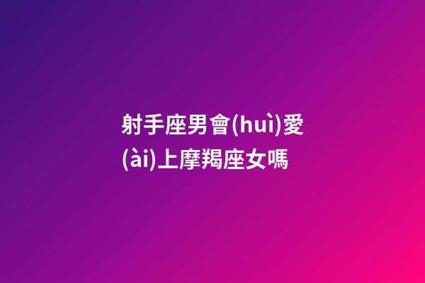 射手座男會(huì)愛(ài)上摩羯座女嗎-第1張-星座運(yùn)勢(shì)-玄機(jī)派