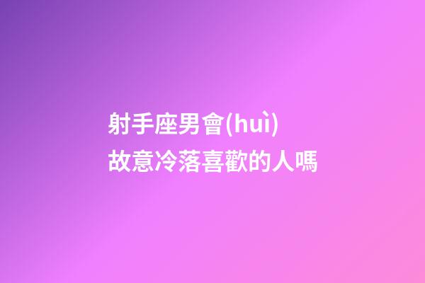 射手座男會(huì)故意冷落喜歡的人嗎-第1張-星座運(yùn)勢(shì)-玄機(jī)派