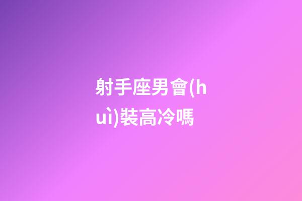 射手座男會(huì)裝高冷嗎-第1張-星座運(yùn)勢(shì)-玄機(jī)派