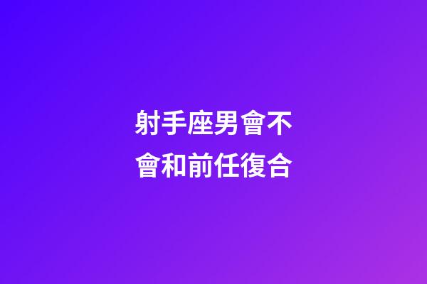 射手座男會不會和前任復合-第1張-星座運勢-玄機派