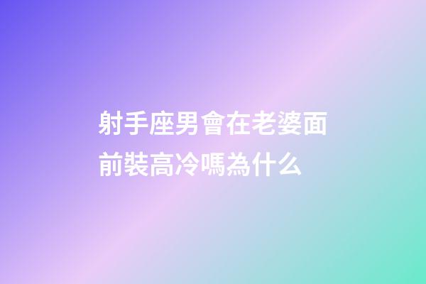 射手座男會在老婆面前裝高冷嗎為什么-第1張-星座運勢-玄機派