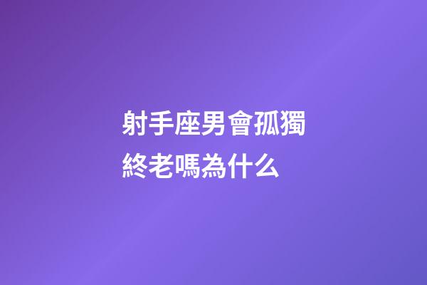 射手座男會孤獨終老嗎為什么-第1張-星座運勢-玄機派