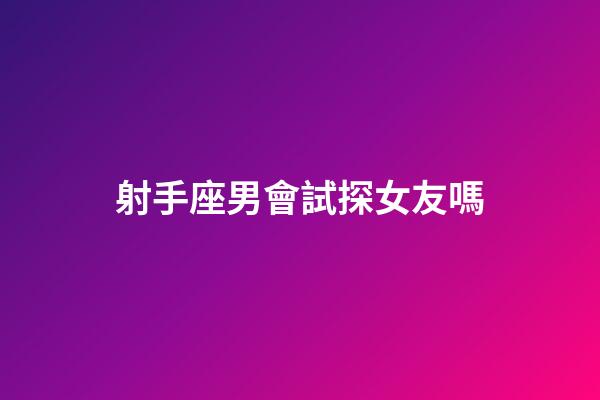 射手座男會試探女友嗎-第1張-星座運勢-玄機派