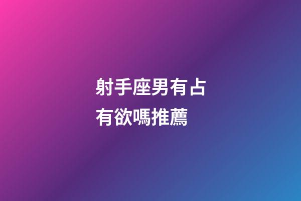 射手座男有占有欲嗎推薦-第1張-星座運勢-玄機派