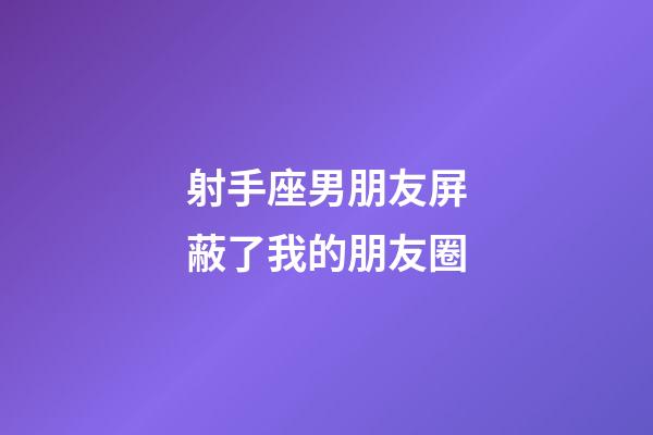 射手座男朋友屏蔽了我的朋友圈-第1張-星座運(yùn)勢(shì)-玄機(jī)派