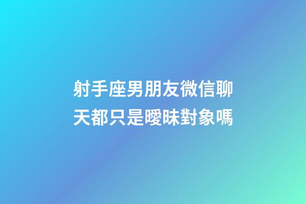 射手座男朋友微信聊天都只是曖昧對象嗎-第1張-星座運勢-玄機派