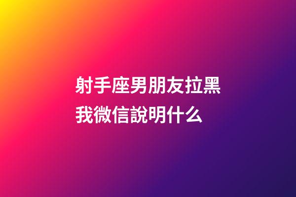 射手座男朋友拉黑我微信說明什么-第1張-星座運勢-玄機派