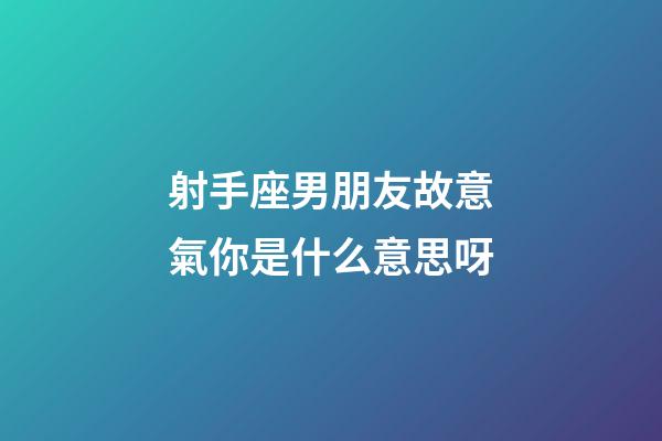 射手座男朋友故意氣你是什么意思呀